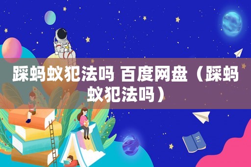 踩螞蟻犯法嗎 百度網盤（踩螞蟻犯法嗎）