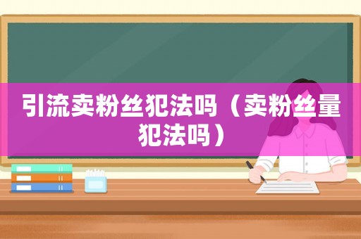 引流賣粉絲犯法嗎（賣粉絲量犯法嗎）
