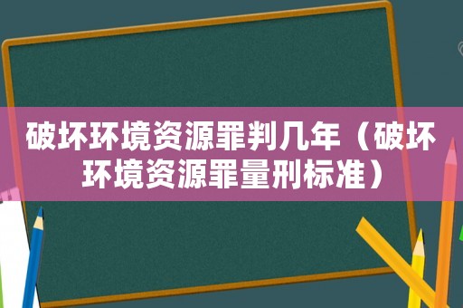 破壞環(huán)境資源罪判幾年（破壞環(huán)境資源罪量刑標(biāo)準(zhǔn)）