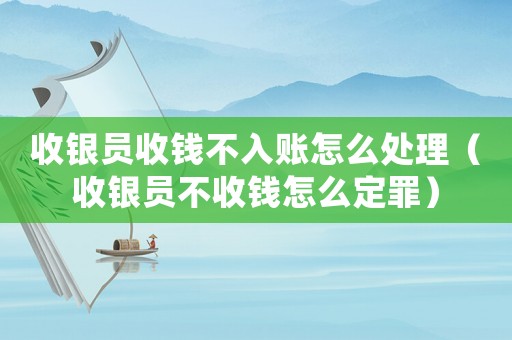 收銀員收錢不入賬怎么處理（收銀員不收錢怎么定罪）