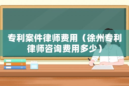 專(zhuān)利案件律師費(fèi)用（徐州專(zhuān)利律師咨詢(xún)費(fèi)用多少）
