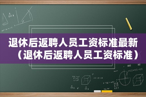 退休后返聘人員工資標準最新（退休后返聘人員工資標準）