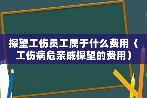 探望工傷員工屬于什么費用（工傷病危親戚探望的費用）