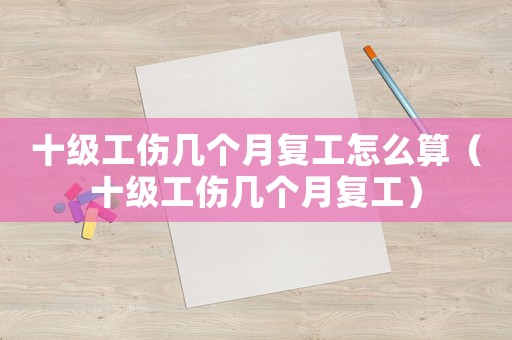 十級工傷幾個月復工怎么算（十級工傷幾個月復工）