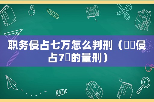 職務(wù)侵占七萬怎么判刑（職務(wù)侵占7萬的量刑）