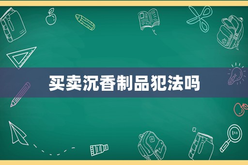 買賣沉香制品犯法嗎