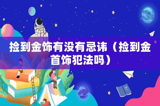 撿到金飾有沒有忌諱（撿到金首飾犯法嗎）