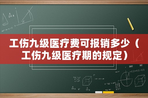 工傷九級醫療費可報銷多少（工傷九級醫療期的規定）