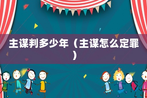 主謀判多少年（主謀怎么定罪）