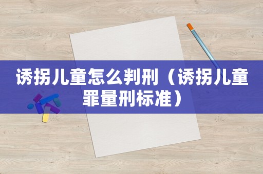 誘拐兒童怎么判刑（誘拐兒童罪量刑標準）