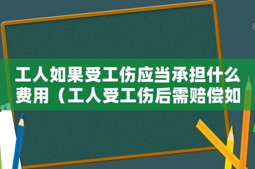 工人如果受工傷應當承擔什么費用（工人受工傷后需賠償如何寫）