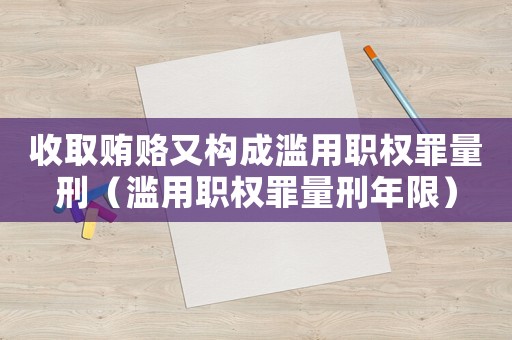 收取賄賂又構成濫用職權罪量刑（濫用職權罪量刑年限）