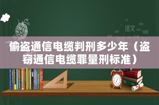 偷盜通信電纜判刑多少年（盜竊通信電纜罪量刑標準）