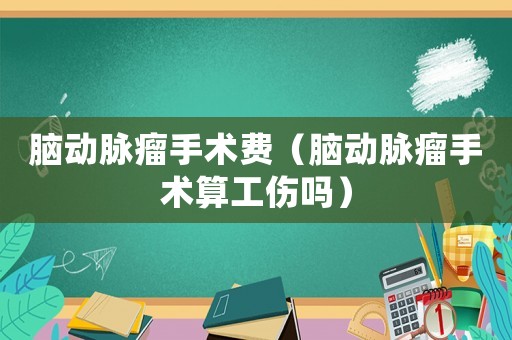 腦動(dòng)脈瘤手術(shù)費(fèi)（腦動(dòng)脈瘤手術(shù)算工傷嗎）