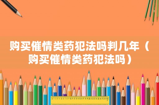 購買催情類藥犯法嗎判幾年（購買催情類藥犯法嗎）