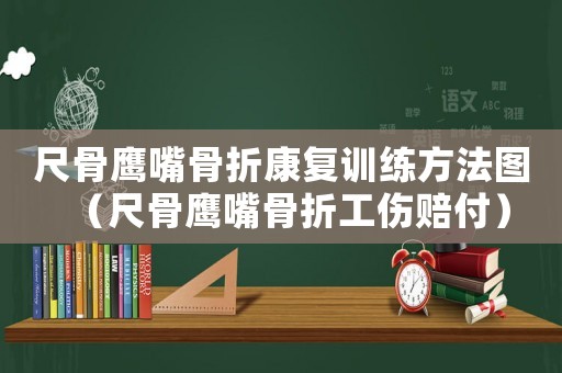 尺骨鷹嘴骨折康復訓練方法圖（尺骨鷹嘴骨折工傷賠付）