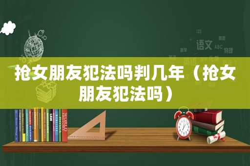 搶女朋友犯法嗎判幾年（搶女朋友犯法嗎）