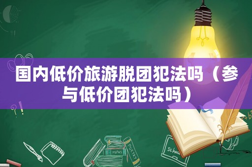 國內低價旅游脫團犯法嗎（參與低價團犯法嗎）