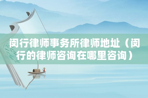 閔行律師事務所律師地址（閔行的律師咨詢在哪里咨詢）