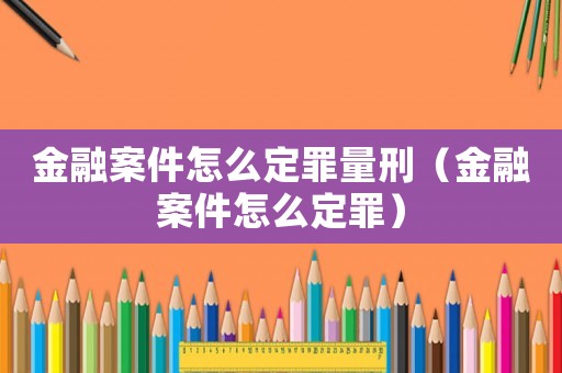 金融案件怎么定罪量刑（金融案件怎么定罪）