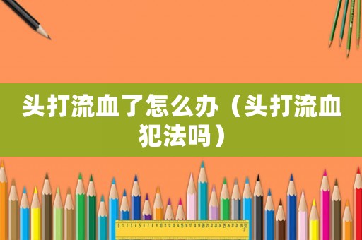 頭打流血了怎么辦（頭打流血犯法嗎）