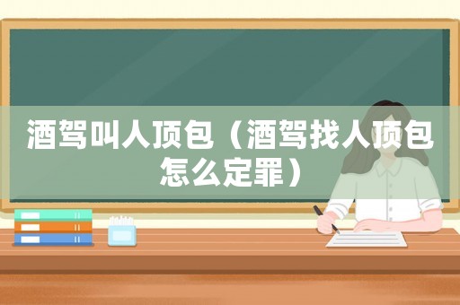 酒駕叫人頂包（酒駕找人頂包怎么定罪）