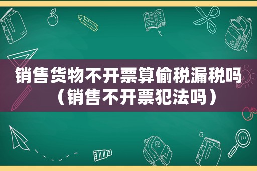 銷售貨物不開票算偷稅漏稅嗎（銷售不開票犯法嗎）