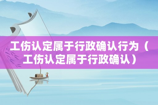 工傷認定屬于行政確認行為（工傷認定屬于行政確認）