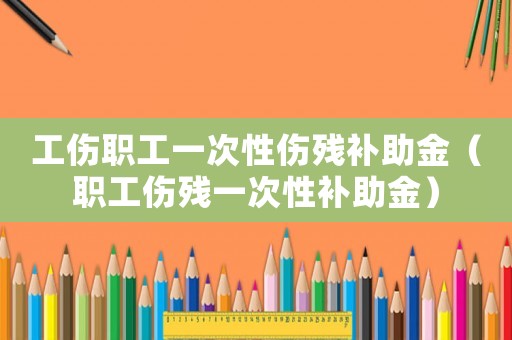 工傷職工一次性傷殘補助金（職工傷殘一次性補助金）
