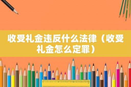 收受禮金違反什么法律（收受禮金怎么定罪）
