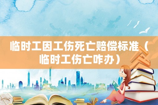 臨時工因工傷死亡賠償標準（臨時工傷亡咋辦）