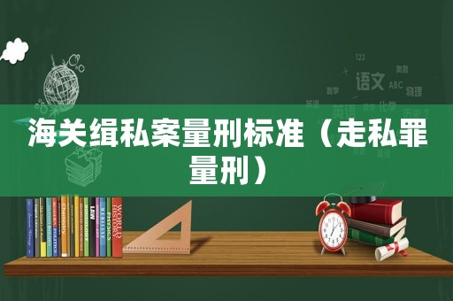 海關緝私案量刑標準（走私罪量刑）