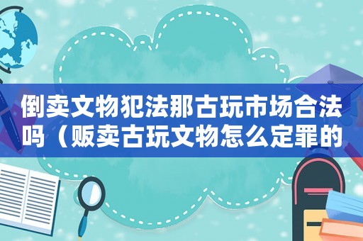 倒賣文物犯法那古玩市場(chǎng)合法嗎（販賣古玩文物怎么定罪的）