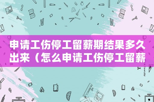 申請工傷停工留薪期結(jié)果多久出來（怎么申請工傷停工留薪期）