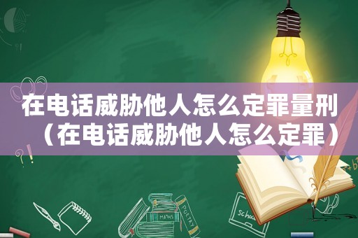 在電話威脅他人怎么定罪量刑（在電話威脅他人怎么定罪）
