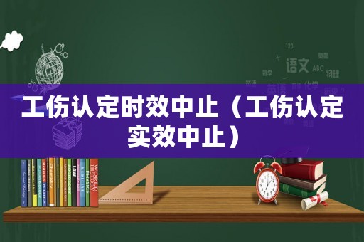 工傷認(rèn)定時效中止（工傷認(rèn)定實效中止）
