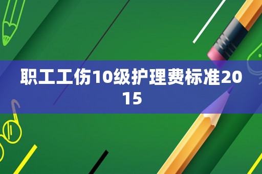 職工工傷10級護理費標準2015