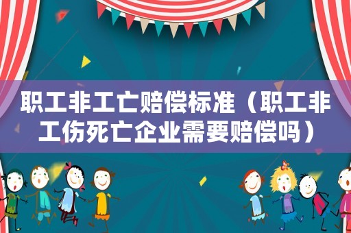 職工非工亡賠償標準（職工非工傷死亡企業需要賠償嗎）