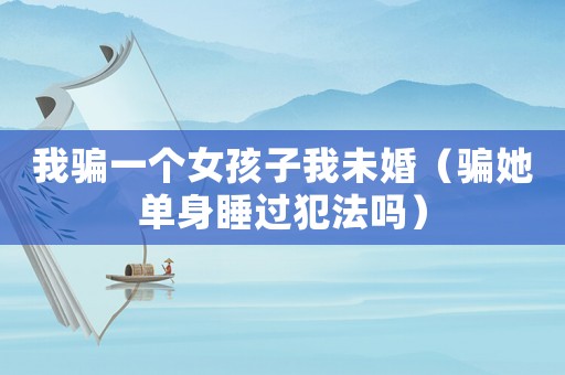 我騙一個女孩子我未婚（騙她單身睡過犯法嗎）