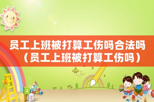 員工上班被打算工傷嗎合法嗎（員工上班被打算工傷嗎）