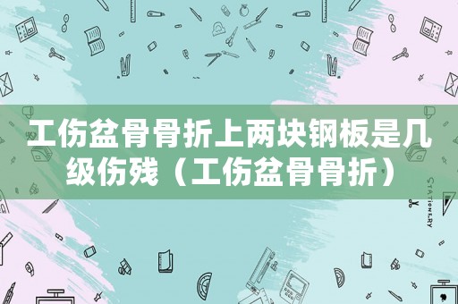 工傷盆骨骨折上兩塊鋼板是幾級傷殘（工傷盆骨骨折）