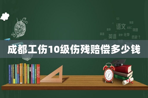成都工傷10級傷殘賠償多少錢