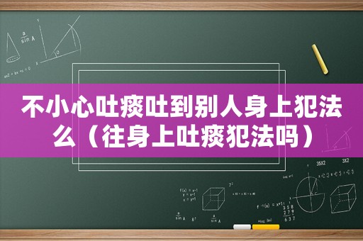不小心吐痰吐到別人身上犯法么（往身上吐痰犯法嗎）