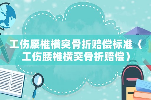 工傷腰椎橫突骨折賠償標(biāo)準(zhǔn)（工傷腰椎橫突骨折賠償）