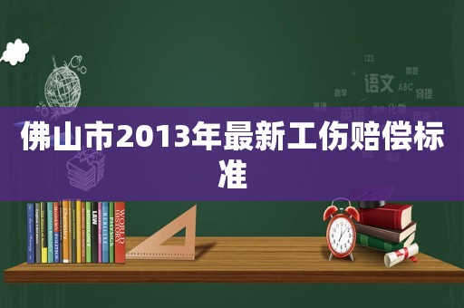 佛山市2013年最新工傷賠償標準