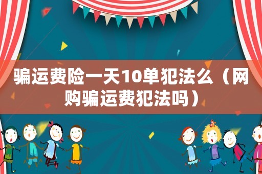 騙運費險一天10單犯法么（網購騙運費犯法嗎）