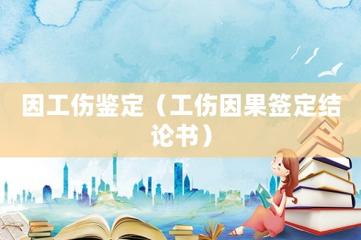 因工傷鑒定（工傷因果簽定結論書）