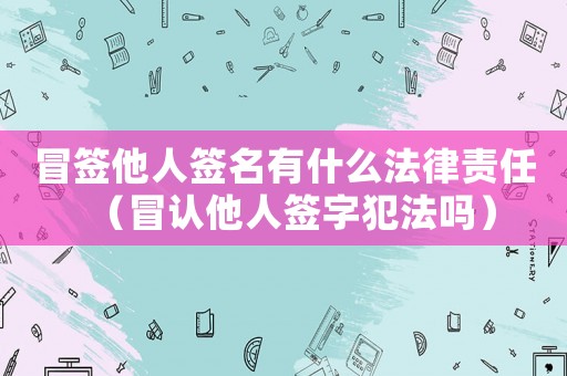 冒簽他人簽名有什么法律責任（冒認他人簽字犯法嗎）