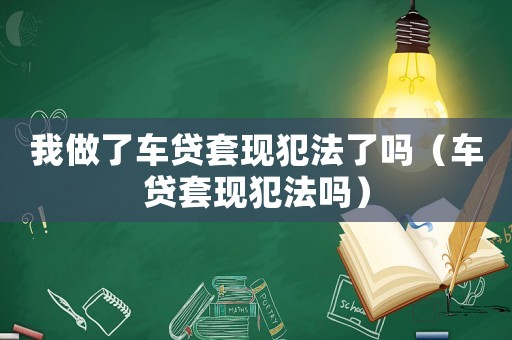 我做了車貸套現(xiàn)犯法了嗎（車貸套現(xiàn)犯法嗎）