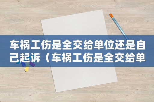 車禍工傷是全交給單位還是自己起訴（車禍工傷是全交給單位還是自己起訴）